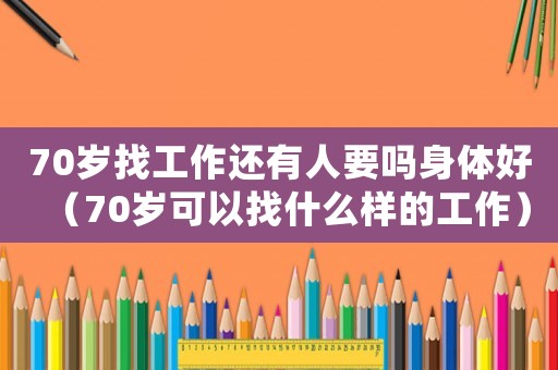 70歲找工作還有人要嗎身體好（70歲可以找什么樣的工作）