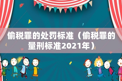 偷稅罪的處罰標準（偷稅罪的量刑標準2021年）