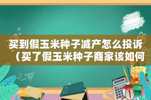 買到假玉米種子減產怎么投訴（買了假玉米種子商家該如何賠償）