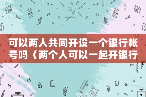 可以兩人共同開設一個銀行帳號嗎（兩個人可以一起開銀行賬戶嗎）