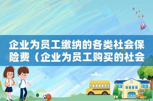 企業為員工繳納的各類社會保險費（企業為員工購買的社會保險包括）