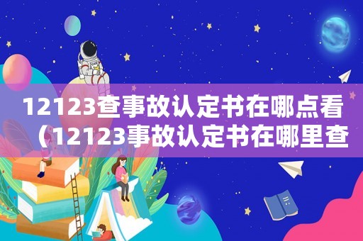 12123查事故認定書在哪點看（12123事故認定書在哪里查看）