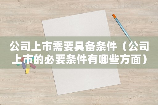公司上市需要具備條件（公司上市的必要條件有哪些方面）