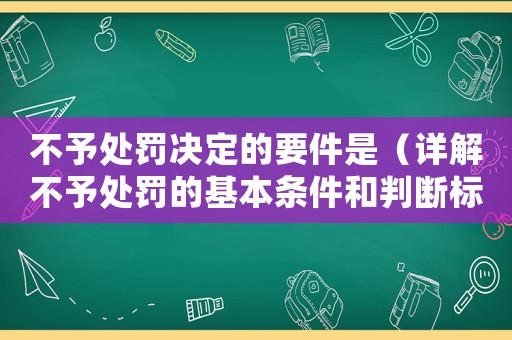 不予處罰決定的要件是（詳解不予處罰的基本條件和判斷標準）