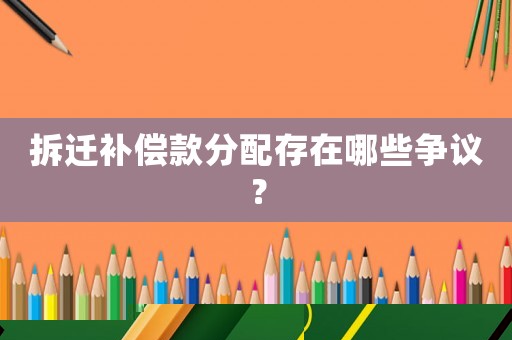 拆遷補償款分配存在哪些爭議？