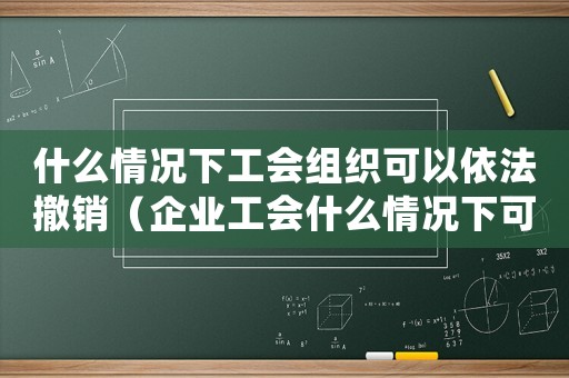 什么情況下工會組織可以依法撤銷（企業工會什么情況下可以解散公司）