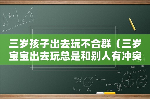 三歲孩子出去玩不合群（三歲寶寶出去玩總是和別人有沖突）