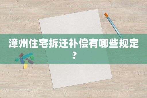漳州住宅拆遷補償有哪些規定？