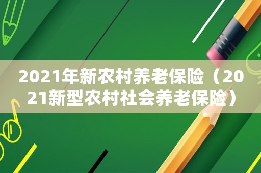 2021年新農村養老保險（2021新型農村社會養老保險）