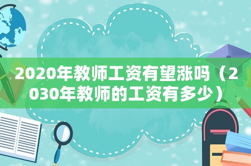 2020年教師工資有望漲嗎（2030年教師的工資有多少）