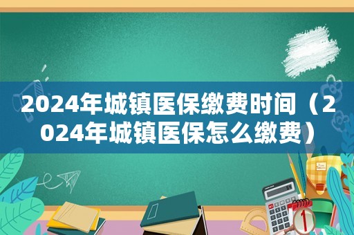 2024年城鎮(zhèn)醫(yī)保繳費(fèi)時(shí)間（2024年城鎮(zhèn)醫(yī)保怎么繳費(fèi)）