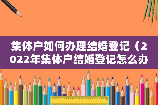 集體戶如何辦理結婚登記（2022年集體戶結婚登記怎么辦理的）
