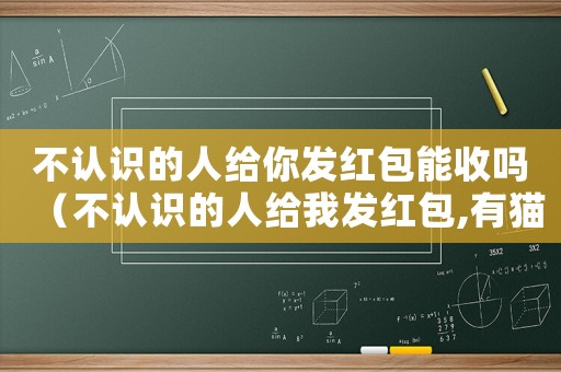 不認識的人給你發紅包能收嗎（不認識的人給我發紅包,有貓膩嗎）