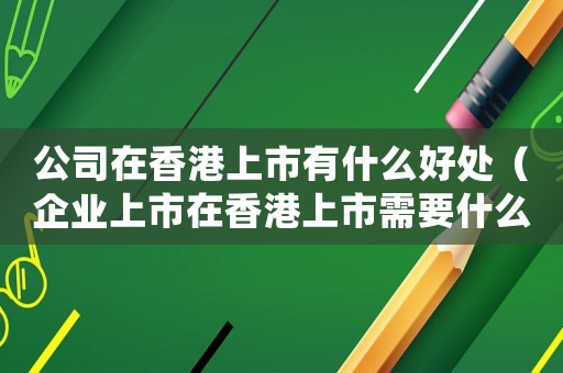 公司在香港上市有什么好處（企業上市在香港上市需要什么條件）