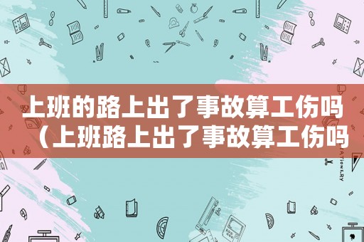 上班的路上出了事故算工傷嗎（上班路上出了事故算工傷嗎）