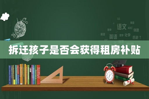 拆遷孩子是否會獲得租房補貼