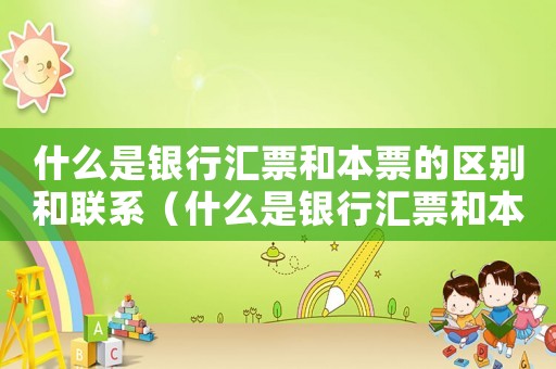 什么是銀行匯票和本票的區別和聯系（什么是銀行匯票和本票的區別）