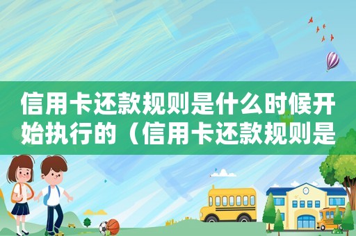信用卡還款規(guī)則是什么時(shí)候開始執(zhí)行的（信用卡還款規(guī)則是什么時(shí)候開始）