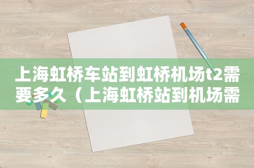 上海虹橋車站到虹橋機場t2需要多久（上海虹橋站到機場需要多久）