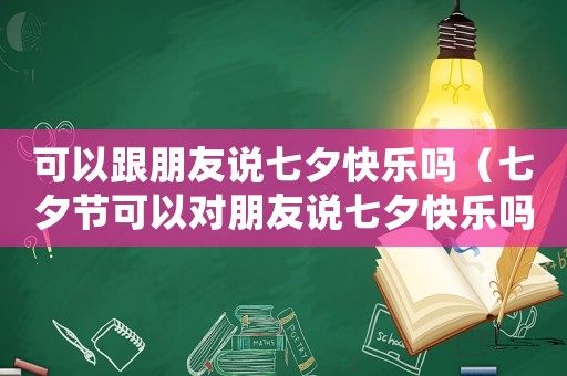 可以跟朋友說七夕快樂嗎（七夕節可以對朋友說七夕快樂嗎）