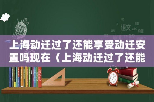 上海動遷過了還能享受動遷安置嗎現在（上海動遷過了還能享受動遷安置嗎?）