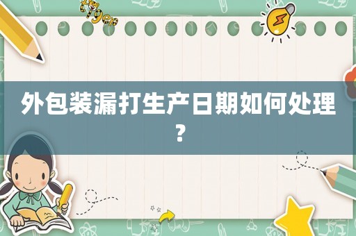 外包裝漏打生產(chǎn)日期如何處理？