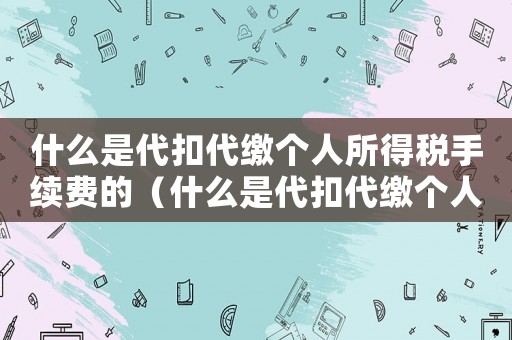什么是代扣代繳個人所得稅手續費的（什么是代扣代繳個人所得稅手續費）