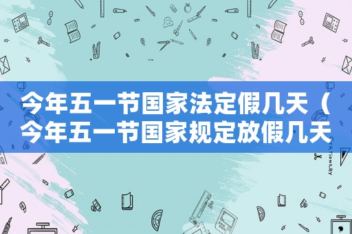 今年五一節國家法定假幾天（今年五一節國家規定放假幾天）