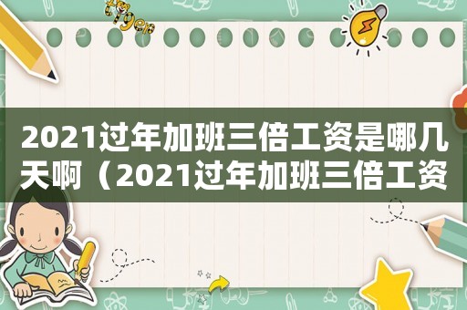 2021過年加班三倍工資是哪幾天啊（2021過年加班三倍工資是哪幾天）