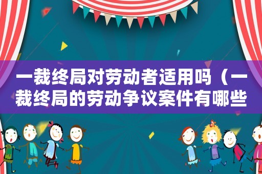 一裁終局對勞動者適用嗎（一裁終局的勞動爭議案件有哪些）