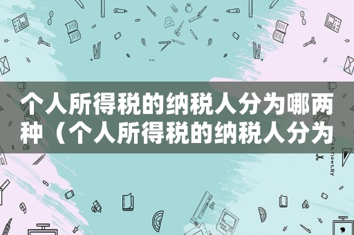 個人所得稅的納稅人分為哪兩種（個人所得稅的納稅人分為哪幾類?）
