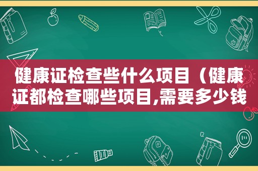 健康證檢查些什么項(xiàng)目（健康證都檢查哪些項(xiàng)目,需要多少錢(qián)）
