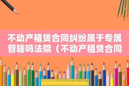 不動產租賃合同糾紛屬于專屬管轄嗎法院（不動產租賃合同糾紛屬于專屬管轄嗎?）