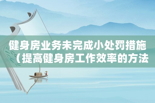 健身房業務未完成小處罰措施（提高健身房工作效率的方法）