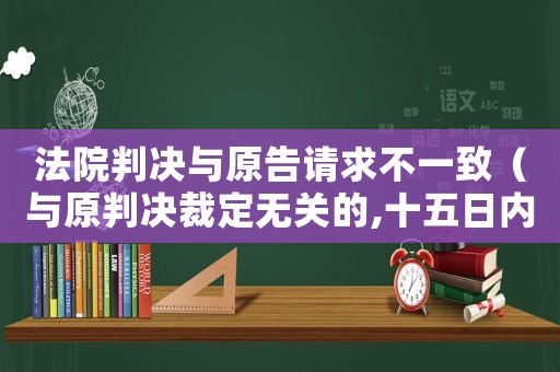 法院判決與原告請求不一致（與原判決裁定無關(guān)的,十五日內(nèi)起訴）