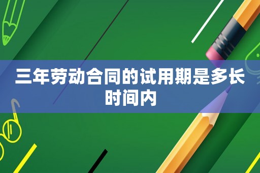 三年勞動合同的試用期是多長時間內(nèi)
