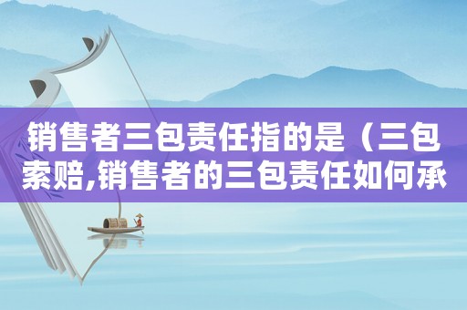 銷售者三包責(zé)任指的是（三包索賠,銷售者的三包責(zé)任如何承擔(dān)）