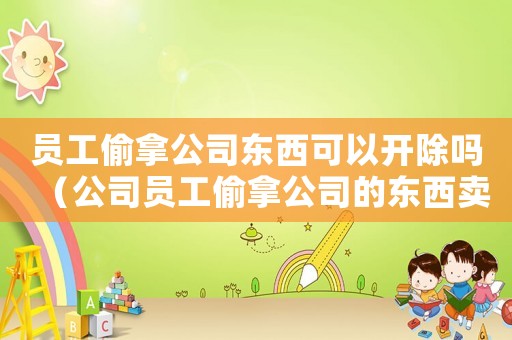 員工偷拿公司東西可以開除嗎（公司員工偷拿公司的東西賣錢違法嗎）