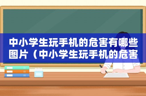 中小學(xué)生玩手機(jī)的危害有哪些圖片（中小學(xué)生玩手機(jī)的危害有哪些）