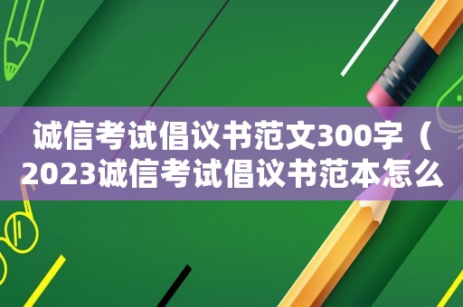 誠信考試倡議書范文300字（2023誠信考試倡議書范本怎么寫）