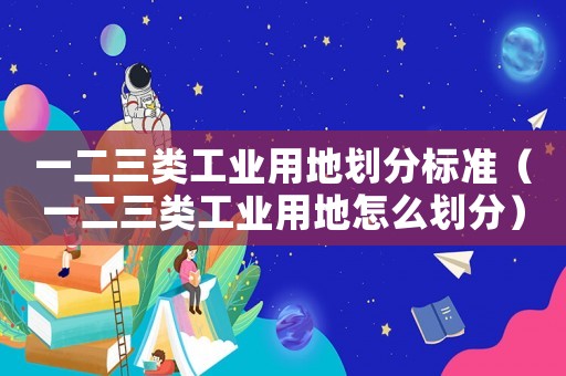 一二三類工業用地劃分標準（一二三類工業用地怎么劃分）