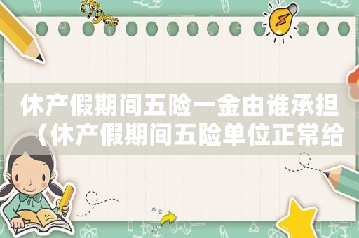 休產假期間五險一金由誰承擔（休產假期間五險單位正常給交嗎）