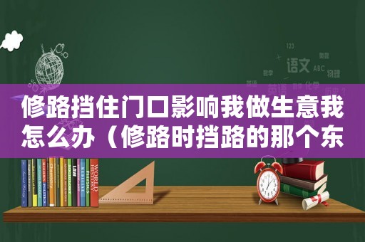 修路擋住門口影響我做生意我怎么辦（修路時擋路的那個東西叫什么）