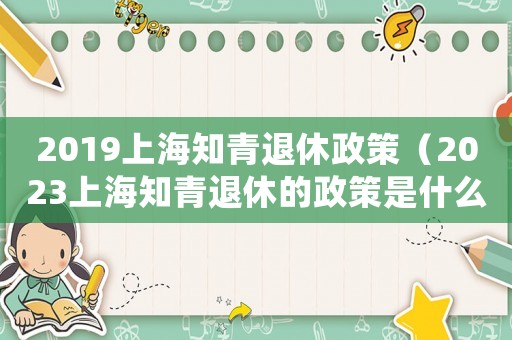 2019上海知青退休政策（2023上海知青退休的政策是什么呢）