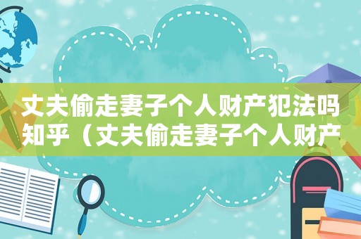 丈夫偷走妻子個人財產犯法嗎知乎（丈夫偷走妻子個人財產犯法嗎）