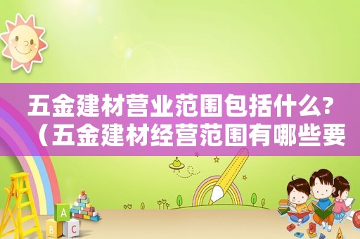五金建材營(yíng)業(yè)范圍包括什么?（五金建材經(jīng)營(yíng)范圍有哪些要求）