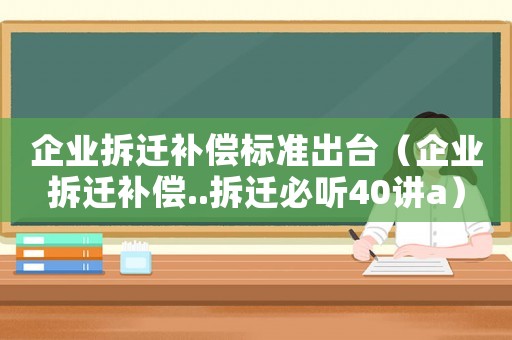 企業(yè)拆遷補(bǔ)償標(biāo)準(zhǔn)出臺(tái)（企業(yè)拆遷補(bǔ)償..拆遷必聽(tīng)40講a）