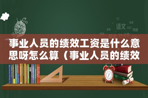 事業(yè)人員的績效工資是什么意思呀怎么算（事業(yè)人員的績效工資是什么意思呀）