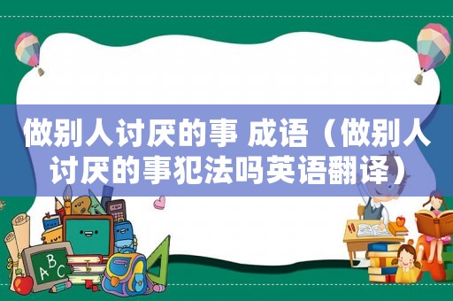 做別人討厭的事 成語（做別人討厭的事犯法嗎英語翻譯）