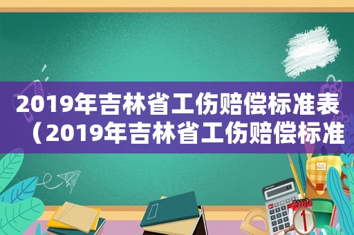 2019年吉林省工傷賠償標準表（2019年吉林省工傷賠償標準）